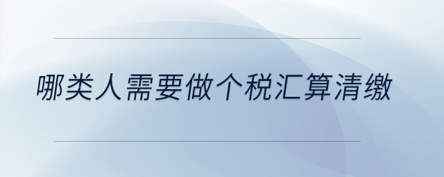 哪類人需要做個稅匯算清繳？
