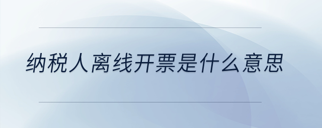 納稅人離線開票是什么意思？