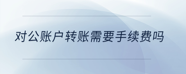 對公賬戶轉(zhuǎn)賬需要手續(xù)費嗎？