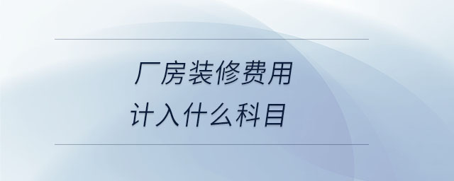 廠房裝修費(fèi)用計(jì)入什么科目 廠房裝修費(fèi)用計(jì)入什么科目