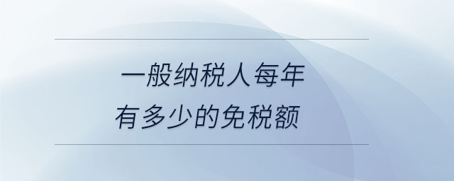 一般納稅人每年有多少的免稅額 一般納稅人每年有多少的免稅額