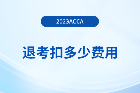 2023年12月acca考試退考扣多少費(fèi)用？如何退考？