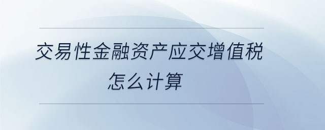 交易性金融資產(chǎn)應(yīng)交增值稅怎么計(jì)算 交易性金融資產(chǎn)應(yīng)交增值稅怎么計(jì)算