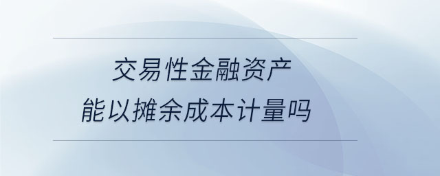 交易性金融資產(chǎn)能以攤余成本計量嗎
