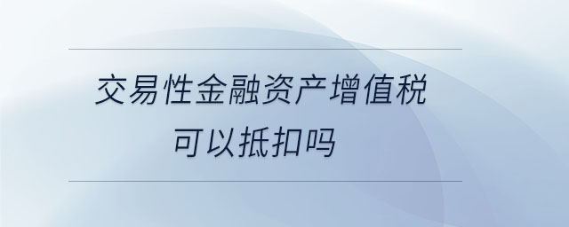 交易性金融資產(chǎn)增值稅可以抵扣嗎 交易性金融資產(chǎn)增值稅可以抵扣嗎