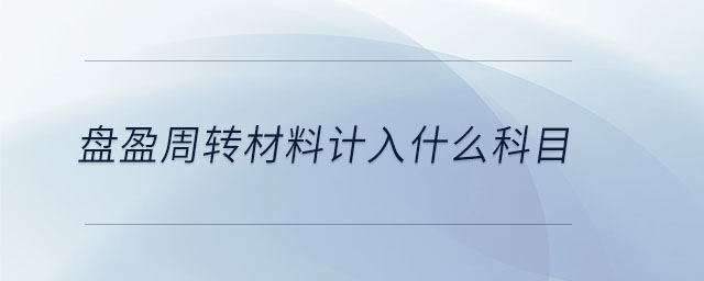 盤盈周轉(zhuǎn)材料計(jì)入什么科目 盤盈周轉(zhuǎn)材料計(jì)入什么科目
