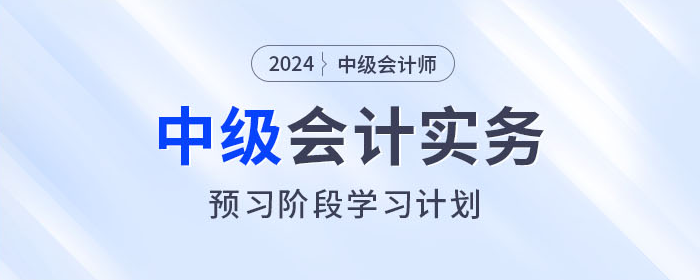 火速收藏！2024年中級會計實務預習階段學習計劃