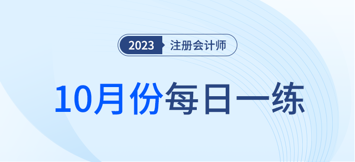 2023年注冊(cè)會(huì)計(jì)師10月每日一練匯總 2023年注冊(cè)會(huì)計(jì)師10月每日一練匯總