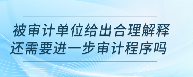 被審計單位給出合理解釋還需要進(jìn)一步審計程序嗎？