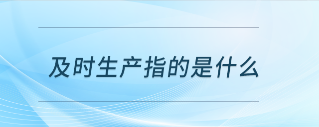 及時(shí)生產(chǎn)指的是什么 及時(shí)生產(chǎn)指的是什么