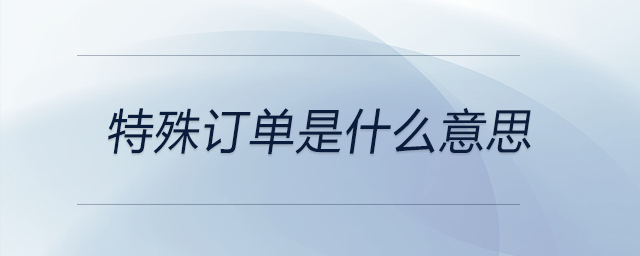 特殊訂單是什么意思 特殊訂單是什么意思