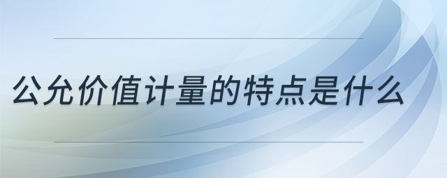 公允價(jià)值計(jì)量的特點(diǎn)是什么 公允價(jià)值計(jì)量的特點(diǎn)是什么