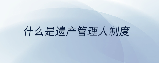 什么是遺產(chǎn)管理人制度？
