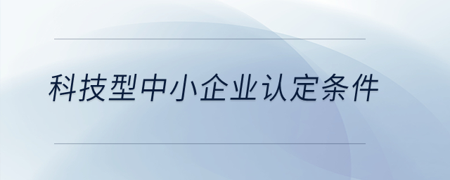 科技型中小企業(yè)認(rèn)定條件？