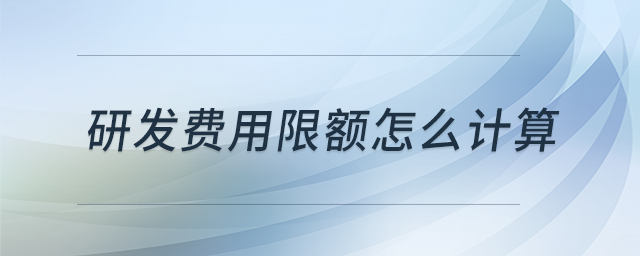 研發(fā)費用限額怎么計算? 研發(fā)費用限額怎么計算?