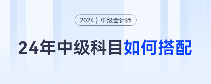 2024年中級會計科目如何搭配才是最優(yōu)解？對號入座這么考最合理... ...