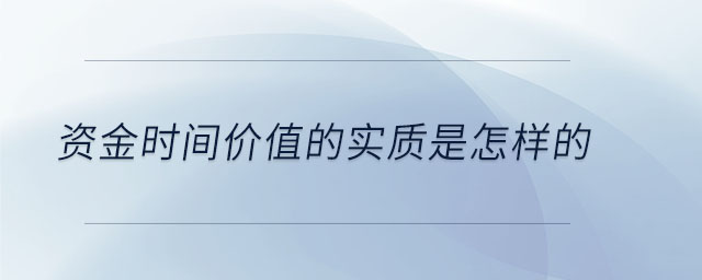 資金時間價值的實質是怎樣的 資金時間價值的實質是怎樣的