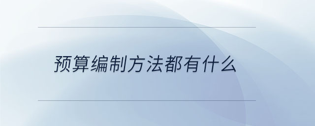 預(yù)算編制方法都有什么 預(yù)算編制方法都有什么