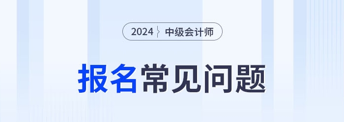 2024年中級會計(jì)報(bào)考常見問題整理，考生速看！