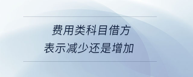 費用類科目借方表示減少還是增加 費用類科目借方表示減少還是增加