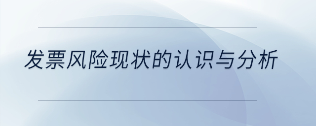 發(fā)票風(fēng)險(xiǎn)現(xiàn)狀的認(rèn)識(shí)與分析？