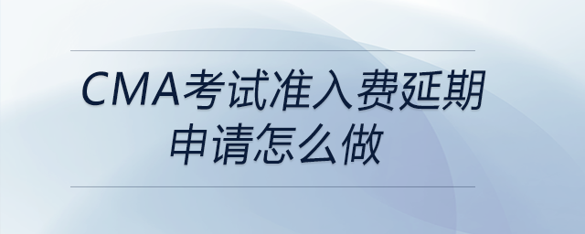 cma考試準(zhǔn)入費延期申請怎么做 cma考試準(zhǔn)入費延期申請怎么做