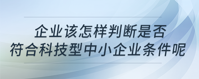 企業(yè)該怎樣判斷是否符合科技型中小企業(yè)條件呢？