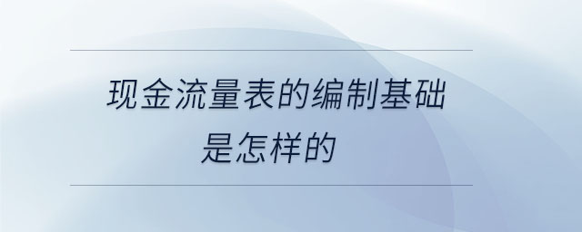 現(xiàn)金流量表的編制基礎(chǔ)是怎樣的 現(xiàn)金流量表的編制基礎(chǔ)是怎樣的