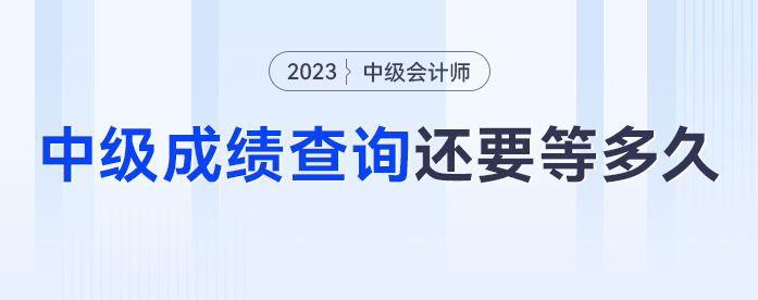 去年中級會計中級查詢已經(jīng)開啟，2023年中級會計成績查詢還要等多久？