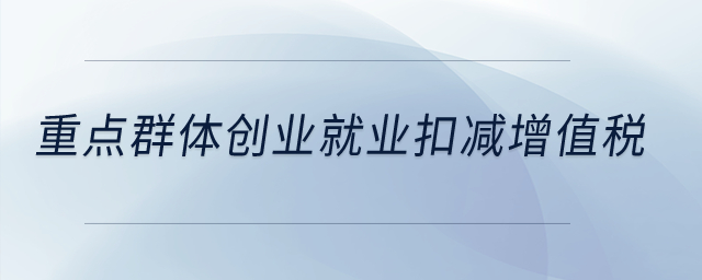重點群體創(chuàng)業(yè)就業(yè)扣減增值稅？