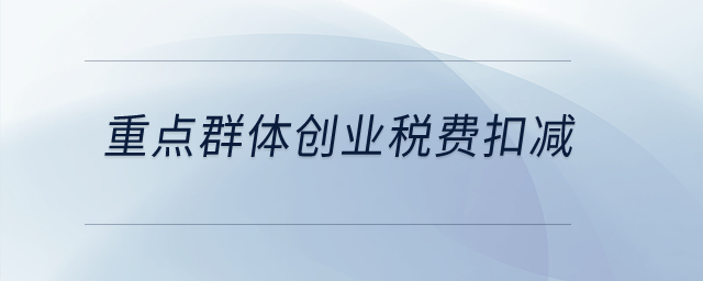 重點(diǎn)群體創(chuàng)業(yè)稅費(fèi)扣減? 重點(diǎn)群體創(chuàng)業(yè)稅費(fèi)扣減?