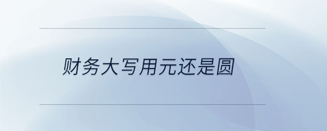 財(cái)務(wù)大寫用元還是圓 財(cái)務(wù)大寫用元還是圓