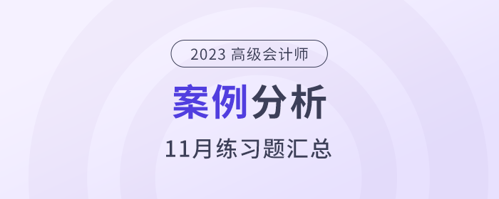 2023年高級會(huì)計(jì)師l考試11月份案例分析匯總
