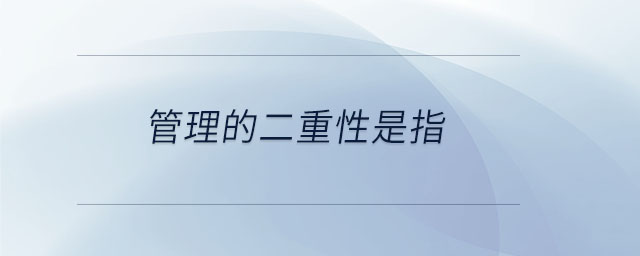 管理的二重性是指 管理的二重性是指