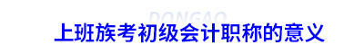 上班族考初級(jí)會(huì)計(jì)職稱的意義
