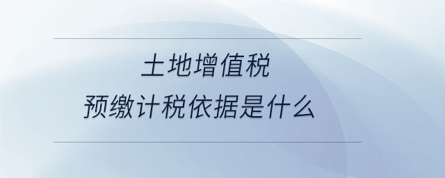 土地增值稅預(yù)繳計稅依據(jù)是什么 土地增值稅預(yù)繳計稅依據(jù)是什么