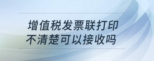 增值稅發(fā)票聯(lián)打印不清楚可以接收嗎？