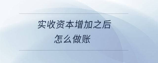 實收資本增加之后怎么做賬 實收資本增加之后怎么做賬