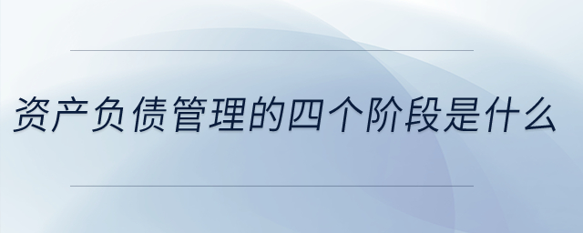 資產(chǎn)負(fù)債管理的四個(gè)階段是什么？