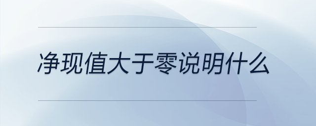 凈現(xiàn)值大于零說明什么 凈現(xiàn)值大于零說明什么
