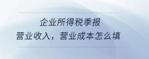 企業(yè)所得稅季報(bào)營(yíng)業(yè)收入，營(yíng)業(yè)成本怎么填