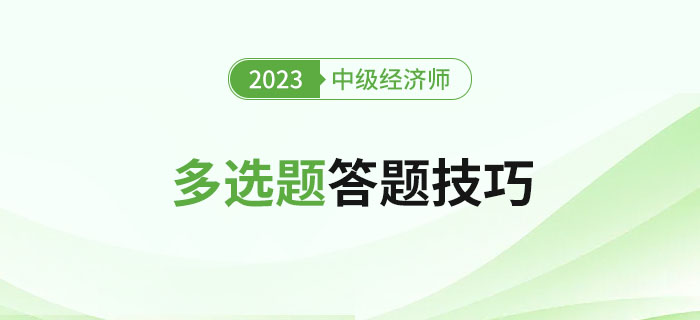 2023年中級經(jīng)濟(jì)師考試多選題答題技巧，新手建議收藏！