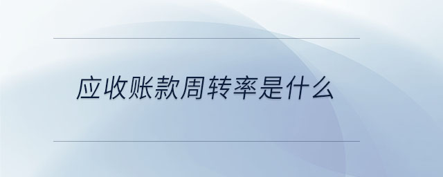 應收賬款周轉(zhuǎn)率是什么 應收賬款周轉(zhuǎn)率是什么