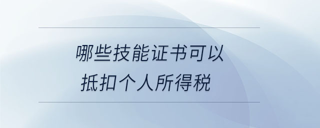 哪些技能證書可以抵扣個(gè)人所得稅 哪些技能證書可以抵扣個(gè)人所得稅