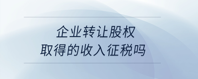 企業(yè)轉讓股權取得的收入征稅嗎？