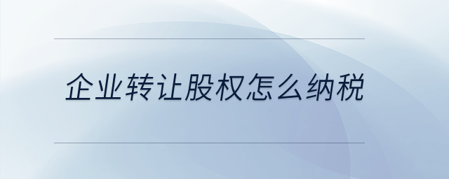 企業(yè)轉(zhuǎn)讓股權(quán)怎么納稅？