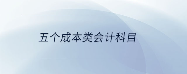 五個(gè)成本類會計(jì)科目 五個(gè)成本類會計(jì)科目