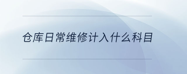 倉(cāng)庫(kù)日常維修計(jì)入什么科目 倉(cāng)庫(kù)日常維修計(jì)入什么科目