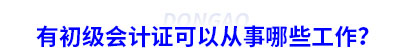 有初級會計證可以從事哪些工作？