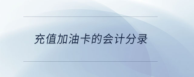 充值加油卡的會(huì)計(jì)分錄 充值加油卡的會(huì)計(jì)分錄